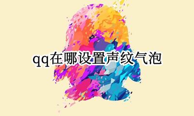 qq在哪设置声纹气泡 怎么把qq声纹气泡设置为默认?