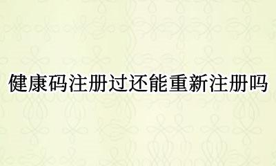 健康码注册过还能重新注册吗 为什么健康码之前注册过没有了