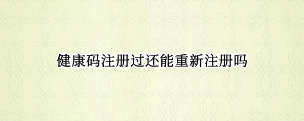 健康码注册过还能重新注册吗