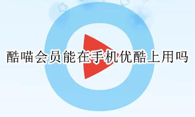 开通酷喵会员优酷能用吗 酷喵会员能在手机优酷上用吗