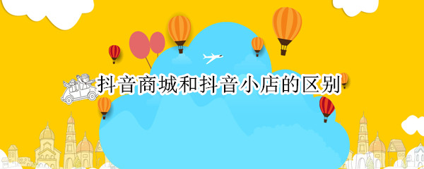 抖音商城和抖音小店的区别