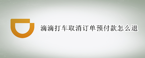 滴滴打车取消订单预付款怎么退