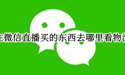 微信直播怎么买东西 在微信直播买的东西去哪里看物流