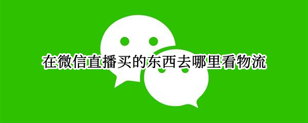 在微信直播买的东西去哪里看物流