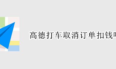 高德打车取消订单扣钱吗 高德地图预约打车取消收费