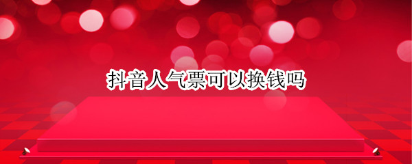 抖音人气票可以换钱吗