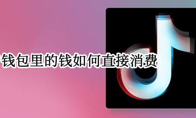 抖音钱包里的钱如何直接消费 抖音钱包里的钱可以买东西吗