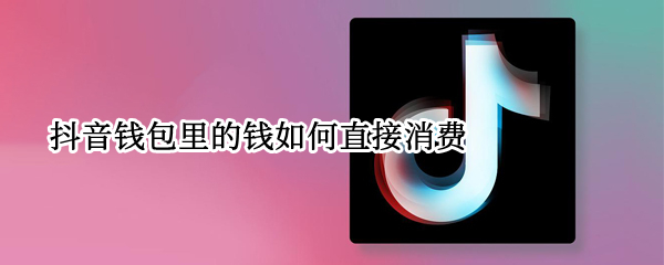 抖音钱包里的钱如何直接消费