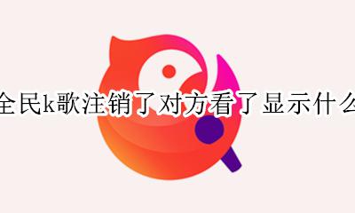 全民k歌注销了对方看了显示什么 全民k歌申请注销后是什么样的状态