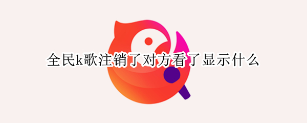 全民k歌注销了对方看了显示什么