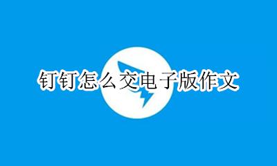 钉钉怎么交电子版作文 如何在钉钉上写电子稿