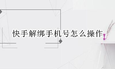 快手上如何解绑手机号 快手解绑手机号怎么操作