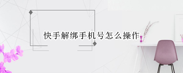 快手解绑手机号怎么操作