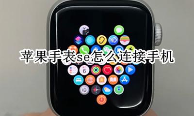 苹果手表se怎么连接手机 苹果手表se可以连接华为手机吗