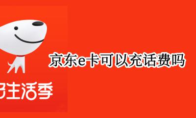 京东e卡如何充话费 京东e卡可以充话费吗