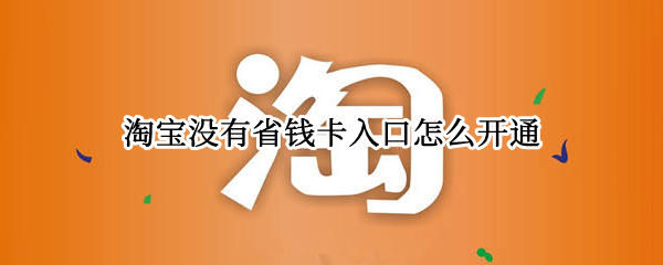 淘宝没有省钱卡入口怎么开通