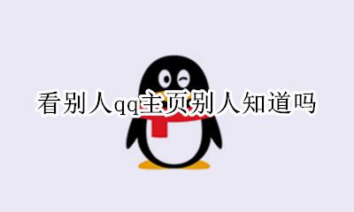 看别人qq主页别人知道吗 看别人qq主页他会知道吗