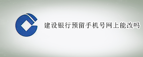 建设银行预留手机号网上能改吗