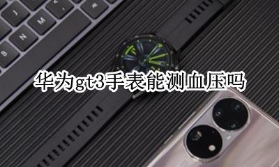 华为gt3手表能测血压吗 华为gt3手表有没有测血压功能
