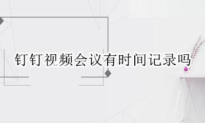 钉钉视频会议有时间记录吗 钉钉视频会议记录有时间记录吗