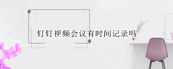 钉钉视频会议有时间记录吗