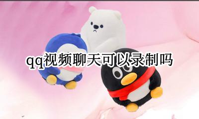 qq视频聊天可以录制吗 qq视频通话可以采用录制好的视频