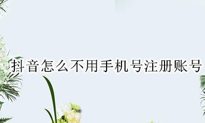 抖音怎么不用手机号注册账号 抖音注册账号不用手机号怎么注册