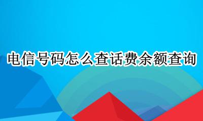 电信号码怎样查询话费余额 电信号码怎么查话费余额查询