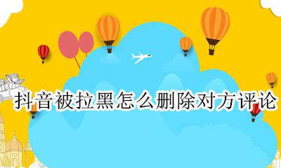 抖音被拉黑怎么删除对方评论 抖音拉黑了之前的评论还有吗