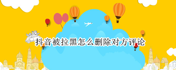 抖音被拉黑怎么删除对方评论