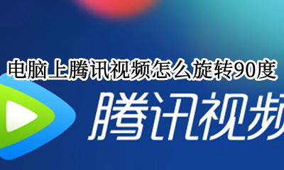 电脑上腾讯视频怎么旋转90度 电脑腾讯视频播放器怎么旋转视频