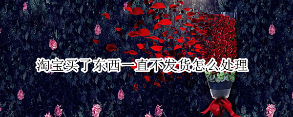 淘宝买了东西一直不发货怎么处理