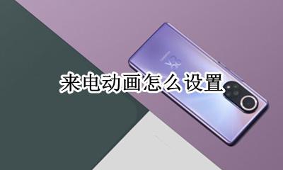 来电动画怎么设置 怎么设置别人拨打我电话显示小视频