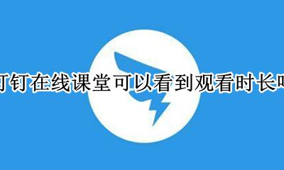钉钉在线课堂可以看到观看时长吗 钉钉在线课堂可以看到每个人的时长吗