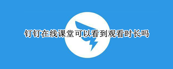 钉钉在线课堂可以看到观看时长吗