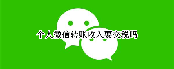 个人微信转账收入要交税吗