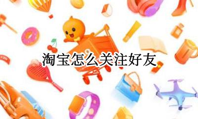 淘宝怎么关注好友 淘宝怎么搜索用户加好友