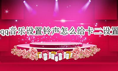qq音乐设置铃声怎么给卡二设置 怎么用qq音乐设置手机卡2铃声