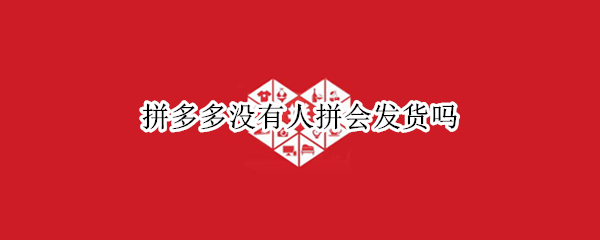 拼多多没有人拼会发货吗