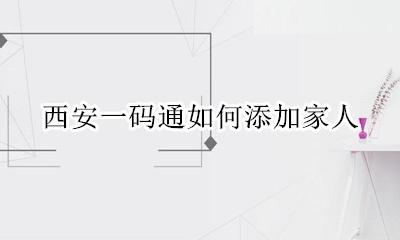 西安一码通如何添加家人 西安市民一码通怎么重新注册