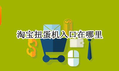 淘宝扭蛋机入口在哪里 淘宝店铺里怎么设置扭蛋机