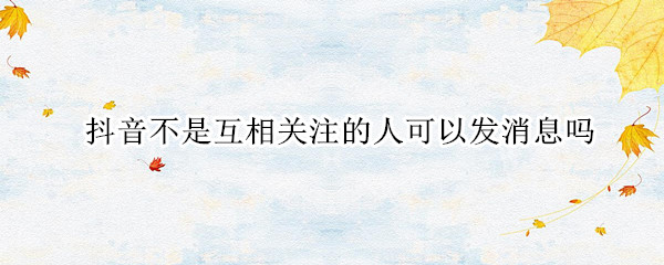 抖音不是互相关注的人可以发消息吗