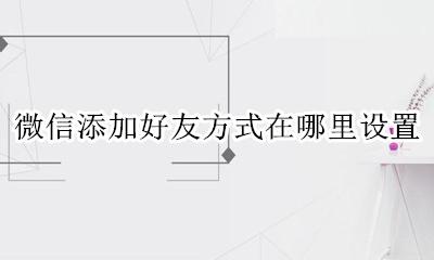 微信添加好友方法设置 微信添加好友方式在哪里设置