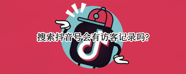 搜索抖音号会有访客记录吗?