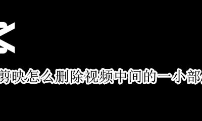 剪映怎么剪掉视频中间部分 剪映怎么删除视频中间的一小部分