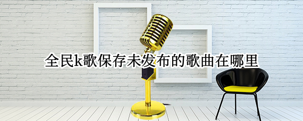 全民k歌保存未发布的歌曲在哪里