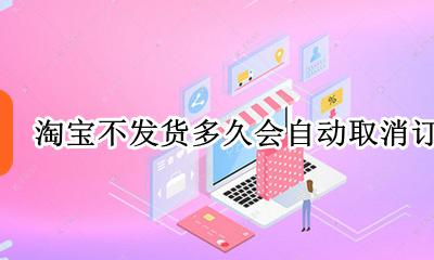淘宝不发货多久会自动取消订单 淘宝订单长时间不发货会自动取消吗