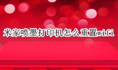 小米喷墨打印机如何重置 米家喷墨打印机怎么重置wifi