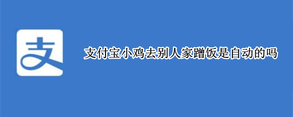 支付宝小鸡去别人家蹭饭是自动的吗