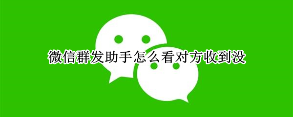 微信群发助手怎么看对方收到没